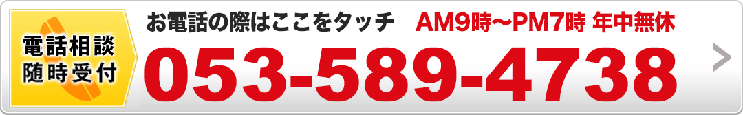 ご相談・お問合せお気軽にご連絡ください。[AM9時〜PM7時 年中無休] 053-589-4738